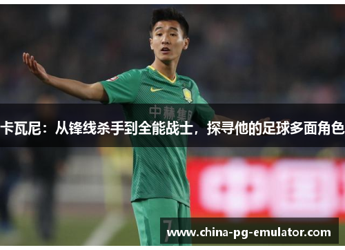 卡瓦尼:从锋线杀手到全能战士,探寻他的足球多面角色 卡瓦尼:从锋线杀手到全能战士,探寻他的足球多面角色