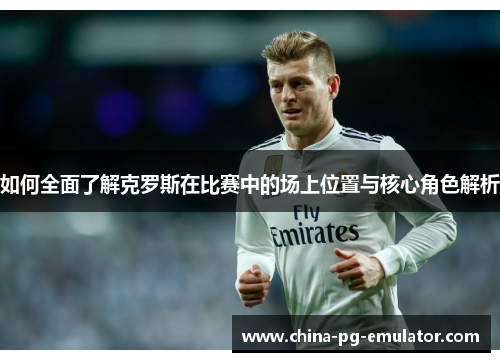 如何全面了解克罗斯在比赛中的场上位置与核心角色解析