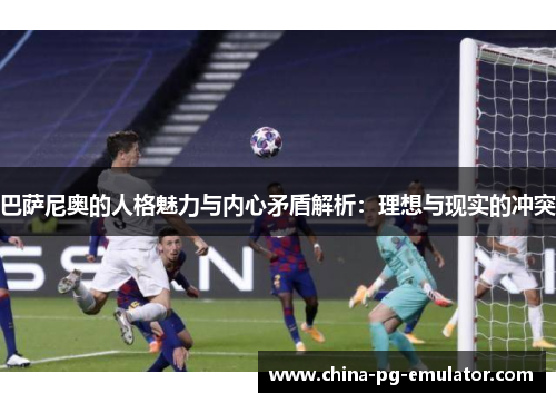 巴萨尼奥的人格魅力与内心矛盾解析:理想与现实的冲突 巴萨尼奥的人格魅力与内心矛盾解析:理想与现实的冲突