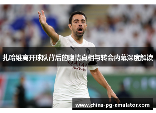 扎哈维离开球队背后的隐情真相与转会内幕深度解读 扎哈维离开球队背后的隐情真相与转会内幕深度解读