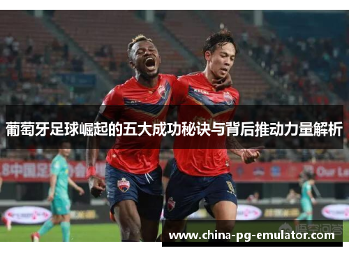 葡萄牙足球崛起的五大成功秘诀与背后推动力量解析 葡萄牙足球崛起的五大成功秘诀与背后推动力量解析