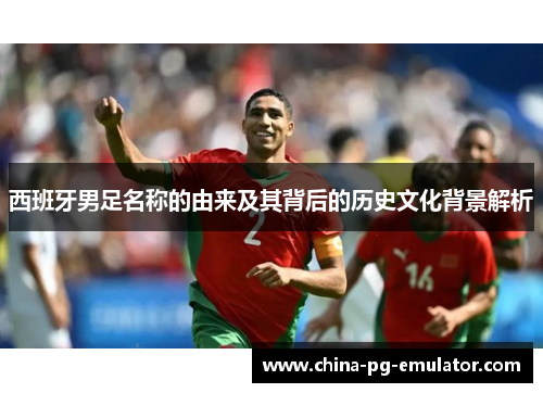 西班牙男足名称的由来及其背后的历史文化背景解析 西班牙男足名称的由来及其背后的历史文化背景解析
