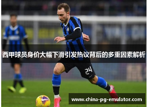 西甲球员身价大幅下滑引发热议背后的多重因素解析 西甲球员身价大幅下滑引发热议背后的多重因素解析