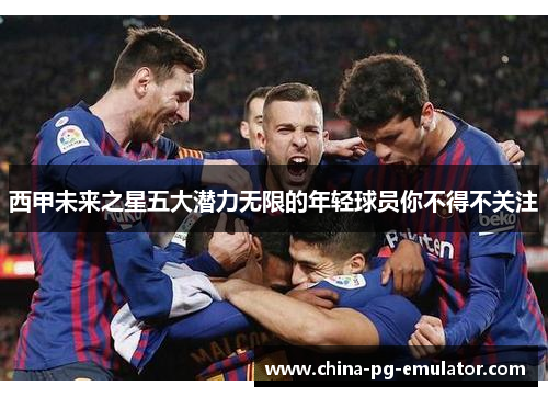 西甲未来之星五大潜力无限的年轻球员你不得不关注 西甲未来之星五大潜力无限的年轻球员你不得不关注