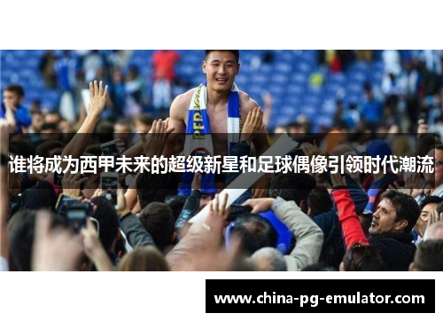 谁将成为西甲未来的超级新星和足球偶像引领时代潮流 谁将成为西甲未来的超级新星和足球偶像引领时代潮流