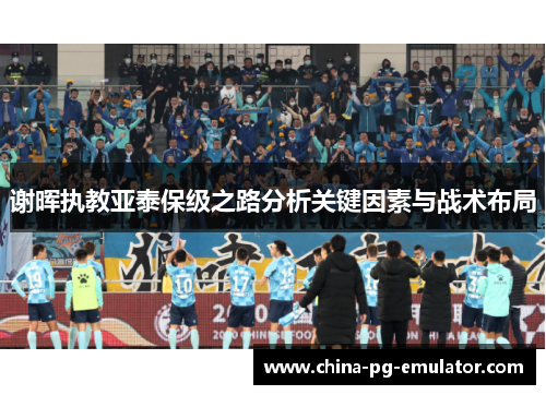 谢晖执教亚泰保级之路分析关键因素与战术布局 谢晖执教亚泰保级之路分析关键因素与战术布局