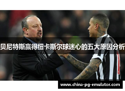 贝尼特斯赢得纽卡斯尔球迷心的五大原因分析