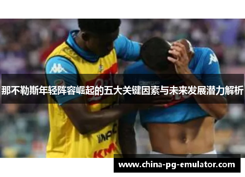 那不勒斯年轻阵容崛起的五大关键因素与未来发展潜力解析 那不勒斯年轻阵容崛起的五大关键因素与未来发展潜力解析