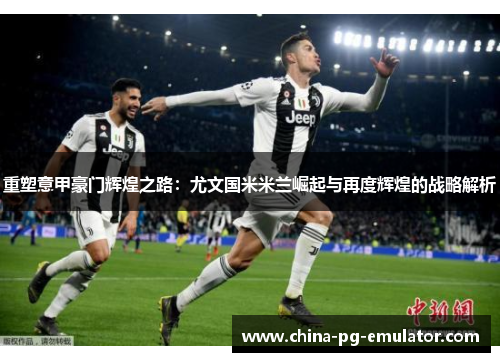 重塑意甲豪门辉煌之路：尤文国米米兰崛起与再度辉煌的战略解析