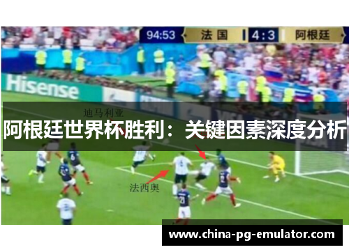 阿根廷世界杯胜利:关键因素深度分析 阿根廷世界杯胜利:关键因素深度分析