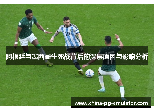 阿根廷与墨西哥生死战背后的深层原因与影响分析 阿根廷与墨西哥生死战背后的深层原因与影响分析