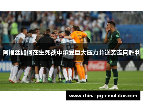 阿根廷如何在生死战中承受巨大压力并逆袭走向胜利