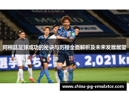 阿根廷足球成功的秘诀与历程全面解析及未来发展展望 阿根廷足球成功的秘诀与历程全面解析及未来发展展望