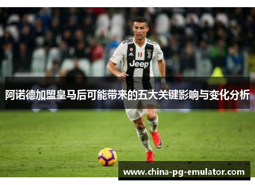 阿诺德加盟皇马后可能带来的五大关键影响与变化分析