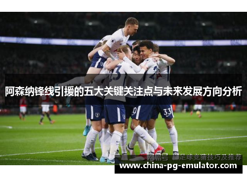 阿森纳锋线引援的五大关键关注点与未来发展方向分析 阿森纳锋线引援的五大关键关注点与未来发展方向分析