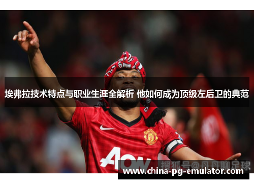 埃弗拉技术特点与职业生涯全解析 他如何成为顶级左后卫的典范 埃弗拉技术特点与职业生涯全解析 他如何成为顶级左后卫的典范