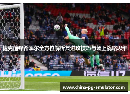 捷克前锋希季尔全方位解析其进攻技巧与场上战略思维 捷克前锋希季尔全方位解析其进攻技巧与场上战略思维