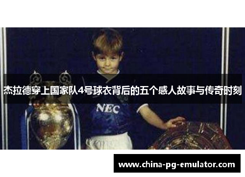 杰拉德穿上国家队4号球衣背后的五个感人故事与传奇时刻
