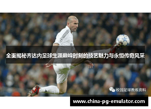 全面揭秘齐达内足球生涯巅峰时刻的技艺魅力与永恒传奇风采 全面揭秘齐达内足球生涯巅峰时刻的技艺魅力与永恒传奇风采