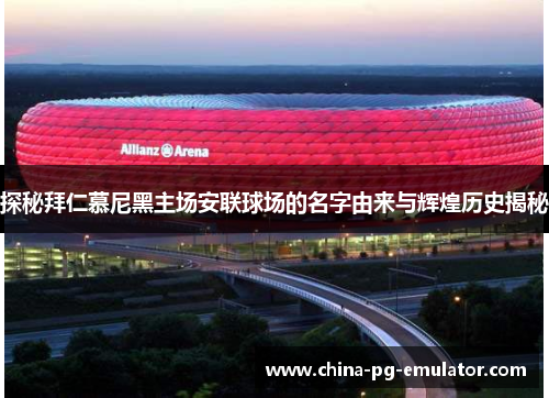 探秘拜仁慕尼黑主场安联球场的名字由来与辉煌历史揭秘 探秘拜仁慕尼黑主场安联球场的名字由来与辉煌历史揭秘