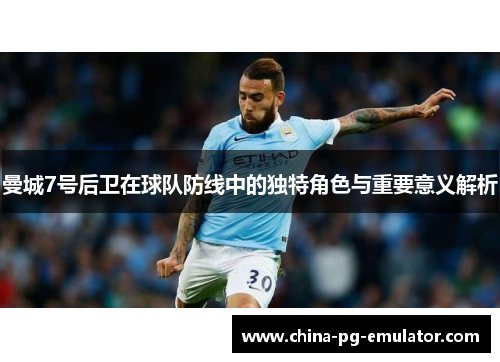 曼城7号后卫在球队防线中的独特角色与重要意义解析 曼城7号后卫在球队防线中的独特角色与重要意义解析