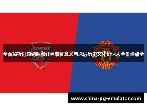 全面解析阿森纳队徽红色象征意义与深层历史文化价值大全景盘点全 全面解析阿森纳队徽红色象征意义与深层历史文化价值大全景盘点全