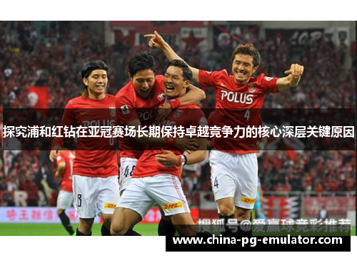 探究浦和红钻在亚冠赛场长期保持卓越竞争力的核心深层关键原因 探究浦和红钻在亚冠赛场长期保持卓越竞争力的核心深层关键原因