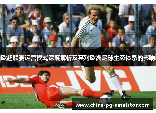 欧超联赛运营模式深度解析及其对欧洲足球生态体系的影响 欧超联赛运营模式深度解析及其对欧洲足球生态体系的影响