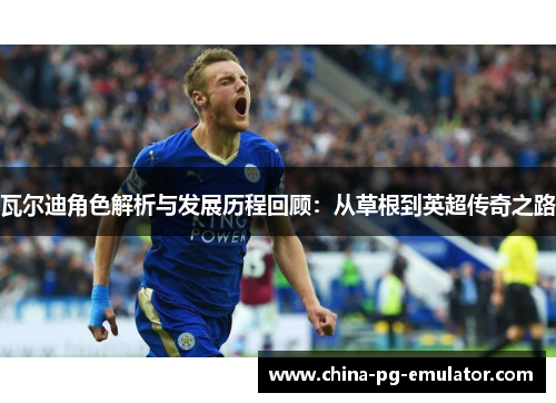 瓦尔迪角色解析与发展历程回顾：从草根到英超传奇之路