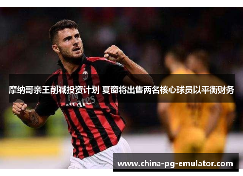 摩纳哥亲王削减投资计划 夏窗将出售两名核心球员以平衡财务