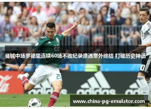 曼城中场罗德里连续60场不败纪录遭遇意外终结 打破历史神话