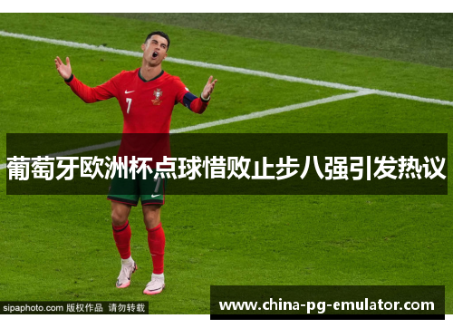 葡萄牙欧洲杯点球惜败止步八强引发热议